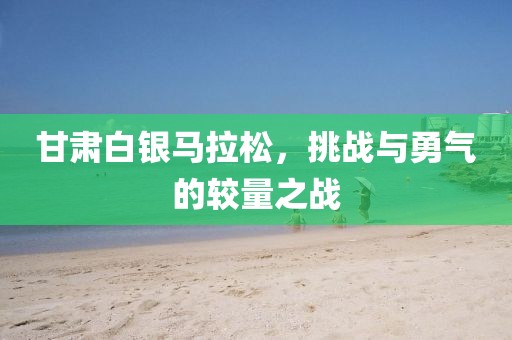 甘肃白银马拉松，挑战与勇气的较量之战