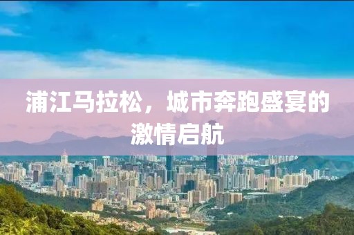 浦江马拉松，城市奔跑盛宴的激情启航