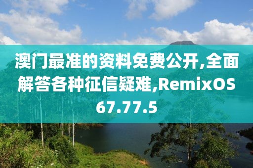 澳门最准的资料免费公开,全面解答各种征信疑难,RemixOS67.77.5