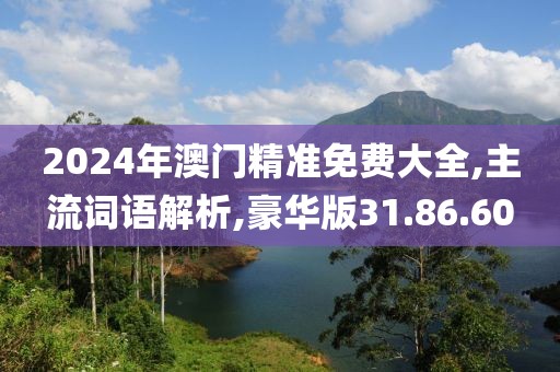 2024年澳门精准免费大全,主流词语解析,豪华版31.86.60