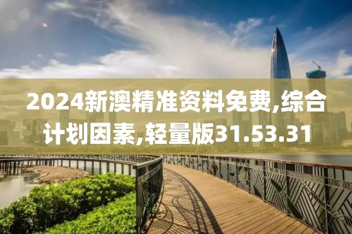 2024新澳精准资料免费,综合计划因素,轻量版31.53.31