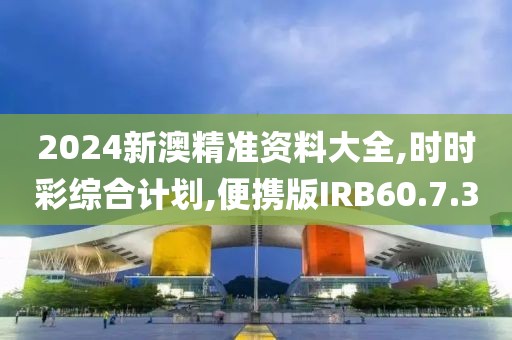 2024新澳精准资料大全,时时彩综合计划,便携版IRB60.7.30