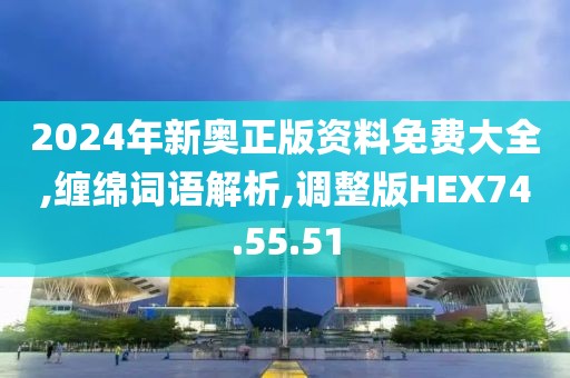 2024年新奥正版资料免费大全,缠绵词语解析,调整版HEX74.55.51