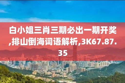 白小姐三肖三期必出一期开奖,排山倒海词语解析,3K67.87.35