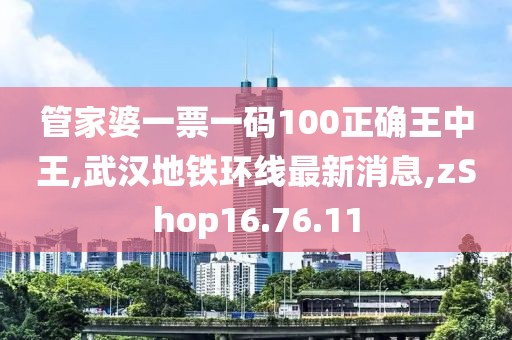 管家婆一票一码100正确王中王,武汉地铁环线最新消息,zShop16.76.11
