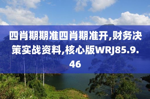 四肖期期准四肖期准开,财务决策实战资料,核心版WRJ85.9.46