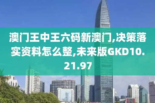 澳门王中王六码新澳门,决策落实资料怎么整,未来版GKD10.21.97