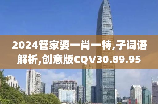 2024管家婆一肖一特,子词语解析,创意版CQV30.89.95