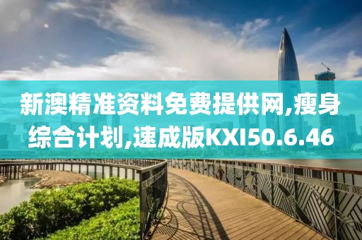 新澳精准资料免费提供网,瘦身综合计划,速成版KXI50.6.46