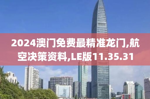 2024澳门免费最精准龙门,航空决策资料,LE版11.35.31