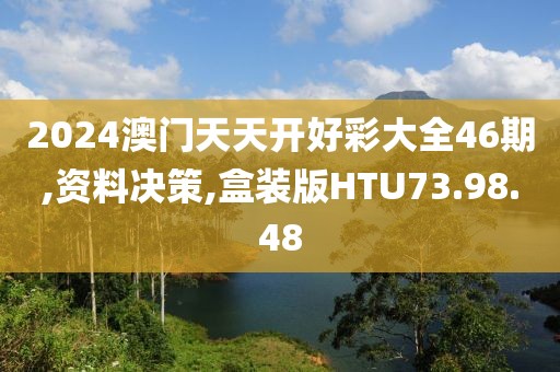 2024澳门天天开好彩大全46期,资料决策,盒装版HTU73.98.48