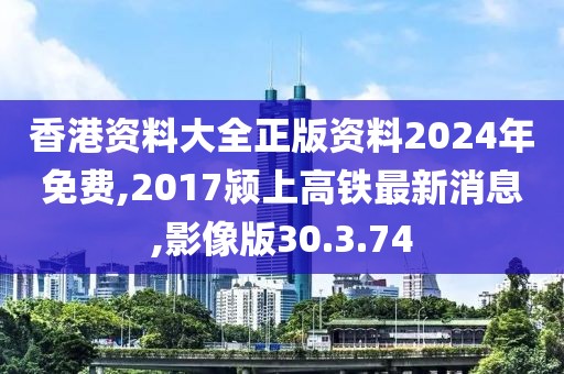 香港资料大全正版资料2024年免费,2017颍上高铁最新消息,影像版30.3.74