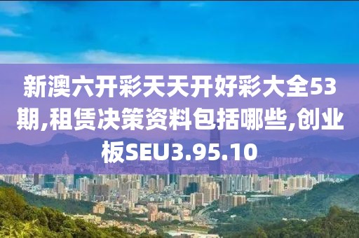 新澳六开彩天天开好彩大全53期,租赁决策资料包括哪些,创业板SEU3.95.10
