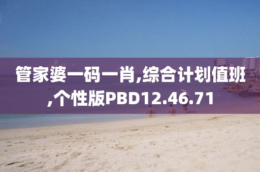 管家婆一码一肖,综合计划值班,个性版PBD12.46.71