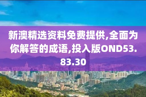 新澳精选资料免费提供,全面为你解答的成语,投入版OND53.83.30