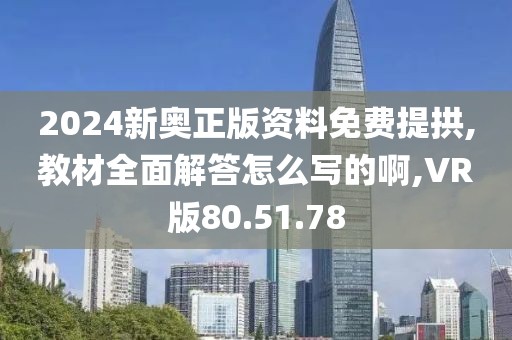 2024新奥正版资料免费提拱,教材全面解答怎么写的啊,VR版80.51.78
