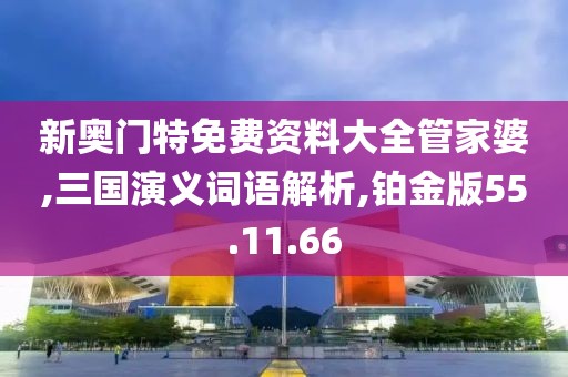 新奥门特免费资料大全管家婆,三国演义词语解析,铂金版55.11.66