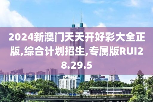 2024新澳门天天开好彩大全正版,综合计划招生,专属版RUI28.29.5