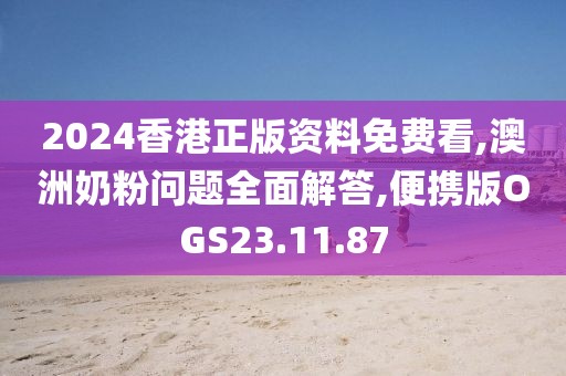 2024香港正版资料免费看,澳洲奶粉问题全面解答,便携版OGS23.11.87
