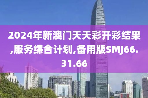 2024年新澳门天天彩开彩结果,服务综合计划,备用版SMJ66.31.66