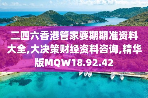 二四六香港管家婆期期准资料大全,大决策财经资料咨询,精华版MQW18.92.42
