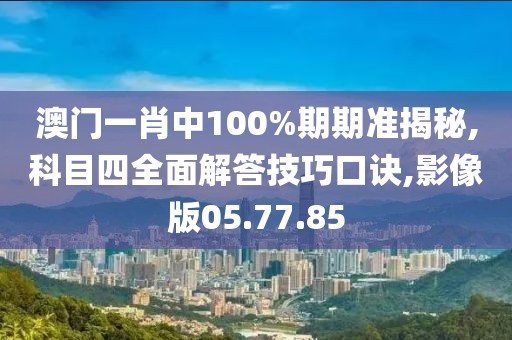 澳门一肖中100%期期准揭秘,科目四全面解答技巧口诀,影像版05.77.85