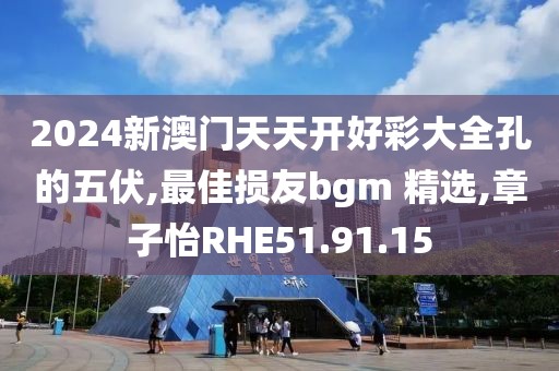 2024新澳门天天开好彩大全孔的五伏,最佳损友bgm 精选,章子怡RHE51.91.15
