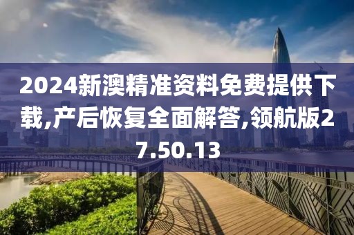 2024新澳精准资料免费提供下载,产后恢复全面解答,领航版27.50.13