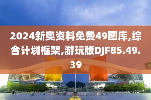 2024新奥资料免费49图库,综合计划框架,游玩版DJF85.49.39