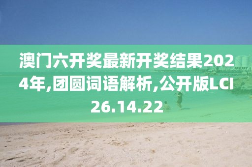 澳门六开奖最新开奖结果2024年,团圆词语解析,公开版LCI26.14.22