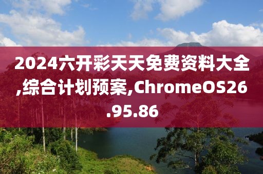 2024六开彩天天免费资料大全,综合计划预案,ChromeOS26.95.86