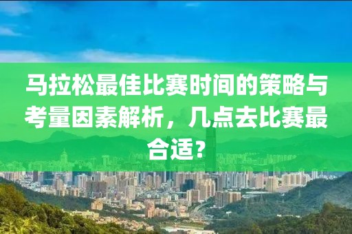 马拉松最佳比赛时间的策略与考量因素解析，几点去比赛最合适？