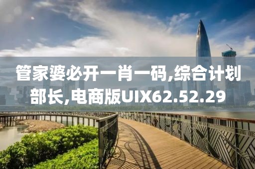管家婆必开一肖一码,综合计划部长,电商版UIX62.52.29