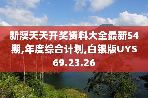 新澳天天开奖资料大全最新54期,年度综合计划,白银版UYS69.23.26