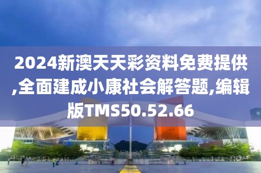 2024新澳天天彩资料免费提供,全面建成小康社会解答题,编辑版TMS50.52.66