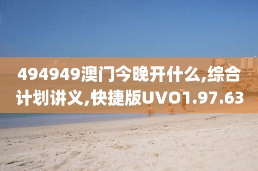 494949澳门今晚开什么,综合计划讲义,快捷版UVO1.97.63