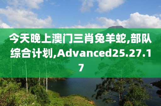今天晚上澳门三肖兔羊蛇,部队综合计划,Advanced25.27.17