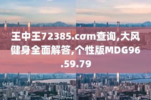 王中王72385.cσm查询,大风健身全面解答,个性版MDG96.59.79