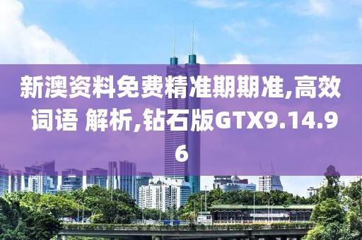 新澳资料免费精准期期准,高效 词语 解析,钻石版GTX9.14.96