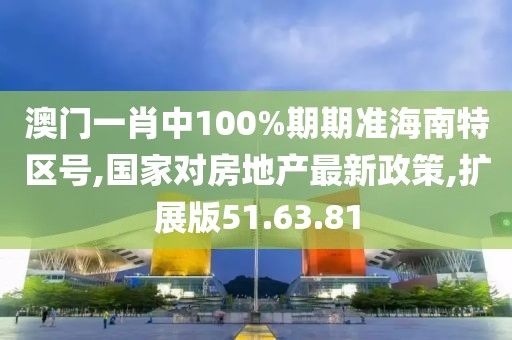 澳门一肖中100%期期准海南特区号,国家对房地产最新政策,扩展版51.63.81
