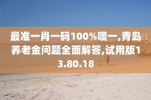 最准一肖一码100%噢一,青岛养老金问题全面解答,试用版13.80.18