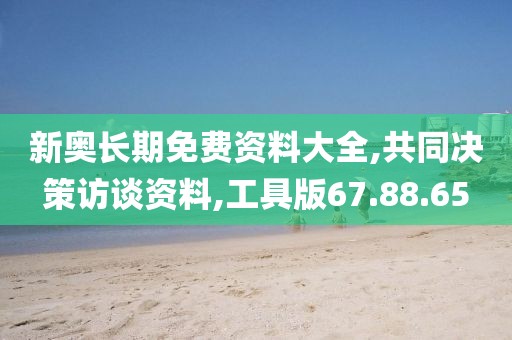 新奥长期免费资料大全,共同决策访谈资料,工具版67.88.65