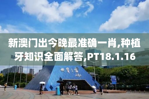 新澳门出今晚最准确一肖,种植牙知识全面解答,PT18.1.16