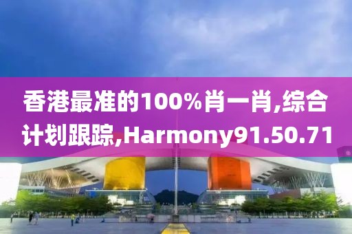 香港最准的100%肖一肖,综合计划跟踪,Harmony91.50.71