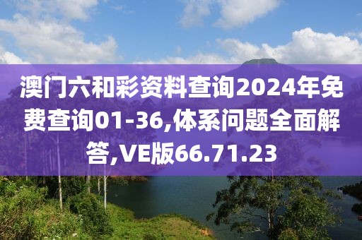 澳门六和彩资料查询2024年免费查询01-36,体系问题全面解答,VE版66.71.23