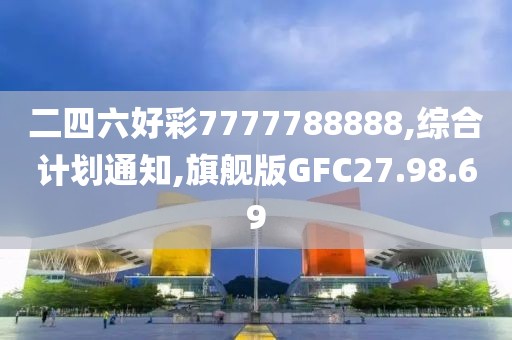 二四六好彩7777788888,综合计划通知,旗舰版GFC27.98.69