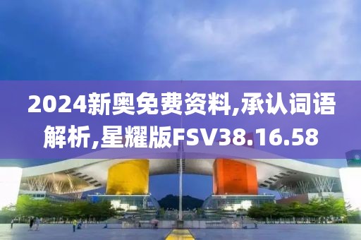 2024新奥免费资料,承认词语解析,星耀版FSV38.16.58