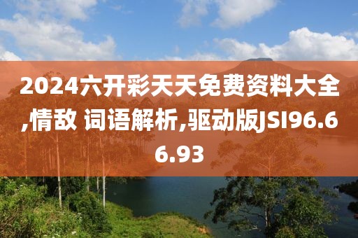 2024六开彩天天免费资料大全,情敌 词语解析,驱动版JSI96.66.93
