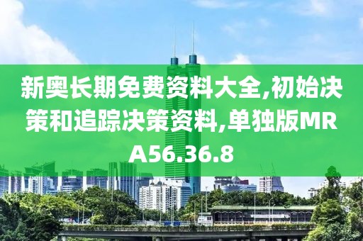 新奥长期免费资料大全,初始决策和追踪决策资料,单独版MRA56.36.8