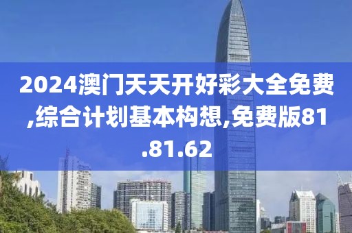 2024澳门天天开好彩大全免费,综合计划基本构想,免费版81.81.62